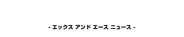 X / ACE NEWS - エックス アンド エース ニュース -