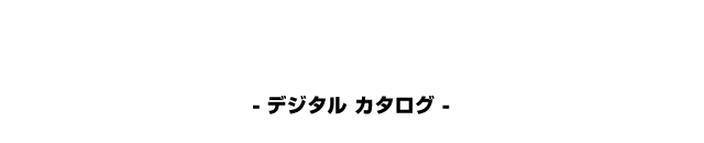 DIGITAL CATALOGUE - デジタル カタログ -
